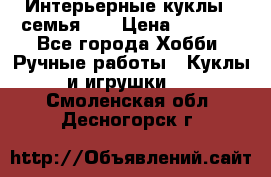 Интерьерные куклы - семья. ) › Цена ­ 4 200 - Все города Хобби. Ручные работы » Куклы и игрушки   . Смоленская обл.,Десногорск г.